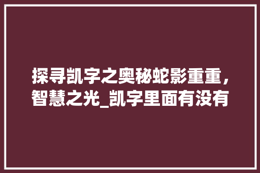 探寻凯字之奥秘蛇影重重,智慧之光_凯字里面有没有蛇的意思 第1张 探寻凯字之奥秘蛇影重重,智慧之光_凯字里面有没有蛇的意思 第1张