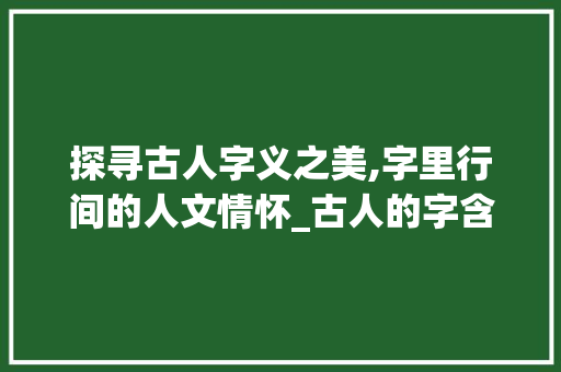 探寻古人字义之美,字里行间的人文情怀_古人的字含义是什么意思  第1张