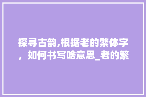 探寻古韵,根据老的繁体字，如何书写啥意思_老的繁体字怎么写啥意思  第1张