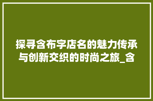 探寻含布字店名的魅力传承与创新交织的时尚之旅_含布意思的店名有哪些字