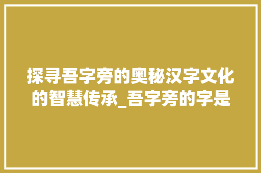 探寻吾字旁的奥秘汉字文化的智慧传承_吾字旁的字是什么意思