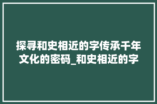 探寻和史相近的字传承千年文化的密码_和史相近的字读什么意思 第1张 探寻和史相近的字传承千年文化的密码_和史相近的字读什么意思 第1张