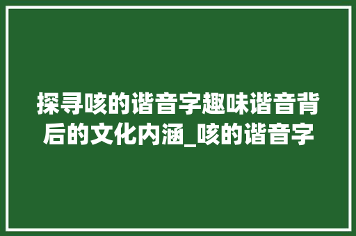 探寻咳的谐音字趣味谐音背后的文化内涵_咳的谐音字是什么意思啊