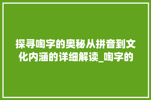 探寻啕字的奥秘从拼音到文化内涵的详细解读_啕字的拼音是什么意思