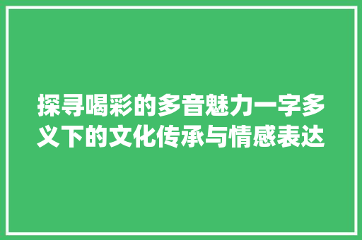 探寻喝彩的多音魅力一字多义下的文化传承与情感表达_喝彩的多音字是什么意思 第1张 探寻喝彩的多音魅力一字多义下的文化传承与情感表达_喝彩的多音字是什么意思 第1张