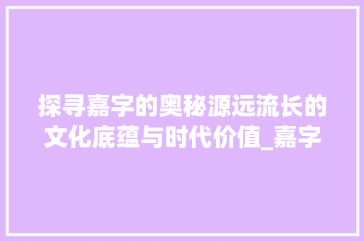 探寻嘉字的奥秘源远流长的文化底蕴与时代价值_嘉字的意思是啥呀怎么读