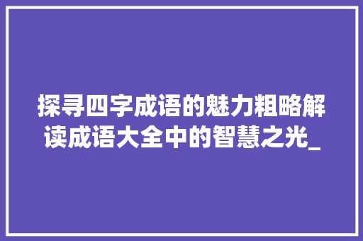 探寻四字成语的魅力粗略解读成语大全中的智慧之光_粗的四字成语意思大全