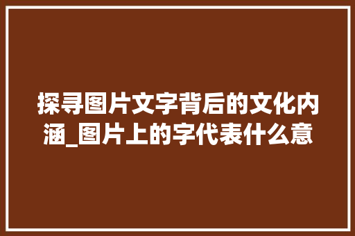 探寻图片文字背后的文化内涵_图片上的字代表什么意思 第1张 探寻图片文字背后的文化内涵_图片上的字代表什么意思 第1张