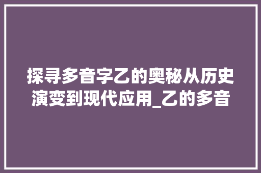 探寻多音字乙的奥秘从历史演变到现代应用_乙的多音字是什么意思