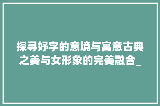 探寻妤字的意境与寓意古典之美与女形象的完美融合_妤字的意思和寓意是什么
