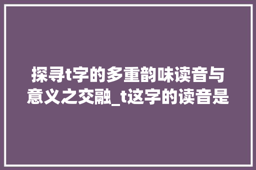 探寻t字的多重韵味读音与意义之交融_t这字的读音是什么意思是什么意思 第1张 探寻t字的多重韵味读音与意义之交融_t这字的读音是什么意思是什么意思 第1张