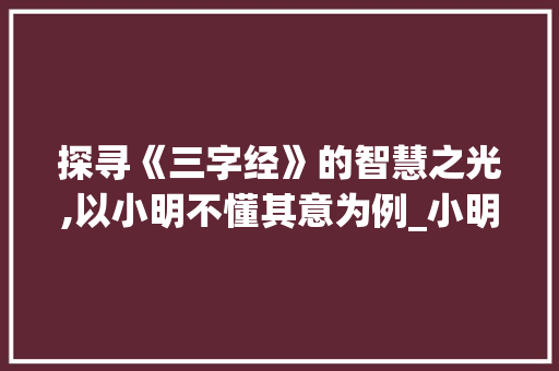 探寻《三字经》的智慧之光,以小明不懂其意为例_小明不懂三字经的意思  第1张