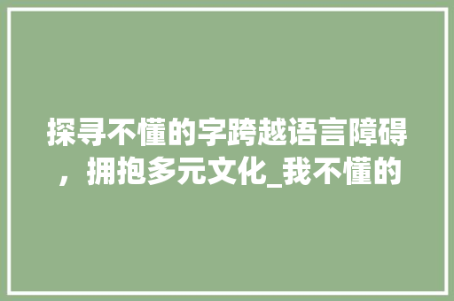 探寻不懂的字跨越语言障碍，拥抱多元文化_我不懂的字是什么意思呀