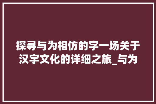 探寻与为相仿的字一场关于汉字文化的详细之旅_与为相仿的字是什么意思 第1张 探寻与为相仿的字一场关于汉字文化的详细之旅_与为相仿的字是什么意思 第1张