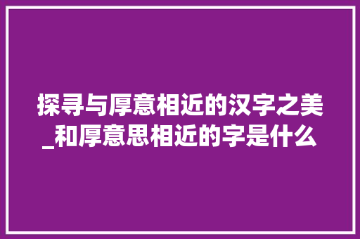 探寻与厚意相近的汉字之美_和厚意思相近的字是什么