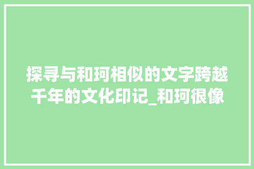 探寻与和珂相似的文字跨越千年的文化印记_和珂很像的字是什么意思