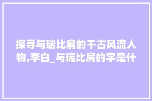 探寻与瑞比肩的千古风流人物,李白_与瑞比肩的字是什么意思 第1张 探寻与瑞比肩的千古风流人物,李白_与瑞比肩的字是什么意思 第1张