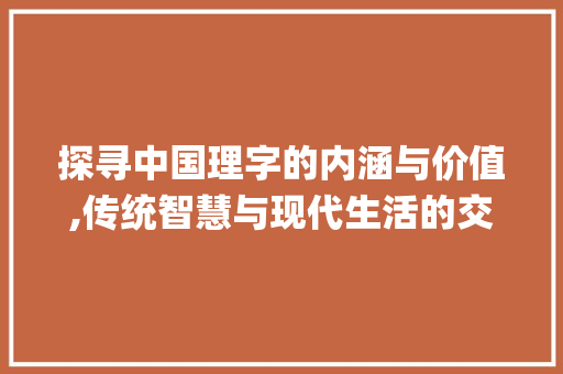 探寻中国理字的内涵与价值,传统智慧与现代生活的交融_中国的理字是什么意思