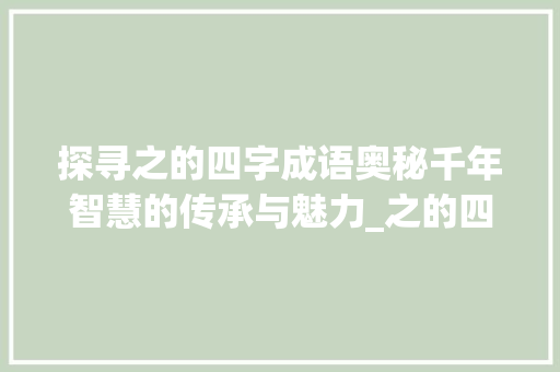 探寻之的四字成语奥秘千年智慧的传承与魅力_之的四字成语意思大全