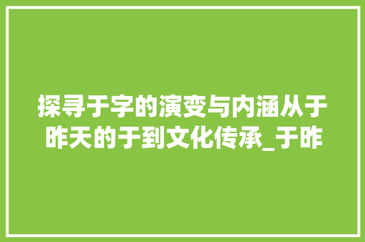 探寻于字的演变与内涵从于昨天的于到文化传承_于昨天的于字是什么意思