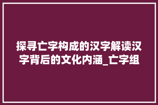 探寻亡字构成的汉字解读汉字背后的文化内涵_亡字组成的字是什么意思 第1张 探寻亡字构成的汉字解读汉字背后的文化内涵_亡字组成的字是什么意思 第1张