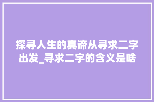 探寻人生的真谛从寻求二字出发_寻求二字的含义是啥意思 第1张 探寻人生的真谛从寻求二字出发_寻求二字的含义是啥意思 第1张