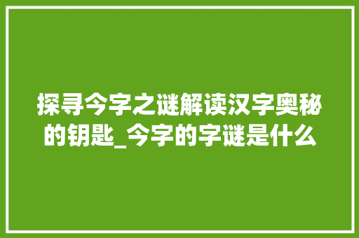 探寻今字之谜解读汉字奥秘的钥匙_今字的字谜是什么意思啊