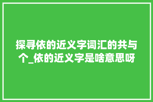 探寻依的近义字词汇的共与个_依的近义字是啥意思呀