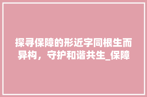 探寻保障的形近字同根生而异构，守护和谐共生_保障的形近字是什么意思  第1张