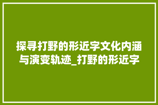 探寻打野的形近字文化内涵与演变轨迹_打野的形近字是什么意思 第1张 探寻打野的形近字文化内涵与演变轨迹_打野的形近字是什么意思 第1张