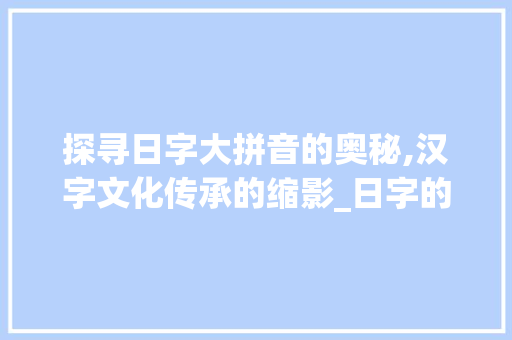 探寻日字大拼音的奥秘,汉字文化传承的缩影_日字的大拼音是什么意思  第1张