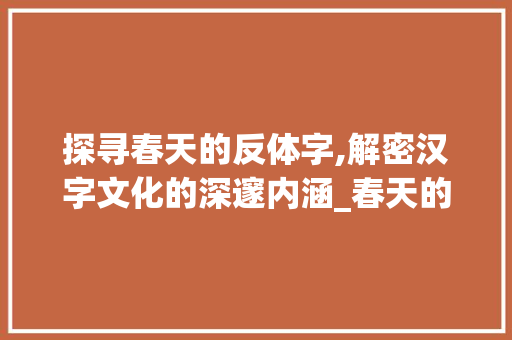 探寻春天的反体字,解密汉字文化的深邃内涵_春天的反体字是什么意思 第1张 探寻春天的反体字,解密汉字文化的深邃内涵_春天的反体字是什么意思 第1张