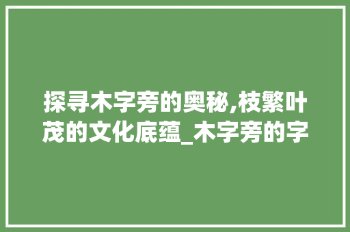 探寻木字旁的奥秘,枝繁叶茂的文化底蕴_木字旁的字枝念什么意思