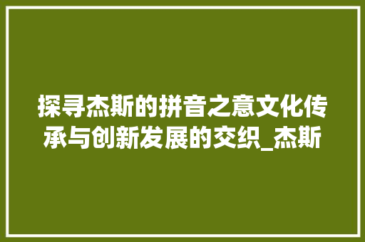 探寻杰斯的拼音之意文化传承与创新发展的交织_杰斯字的拼音是什么意思 第1张 探寻杰斯的拼音之意文化传承与创新发展的交织_杰斯字的拼音是什么意思 第1张