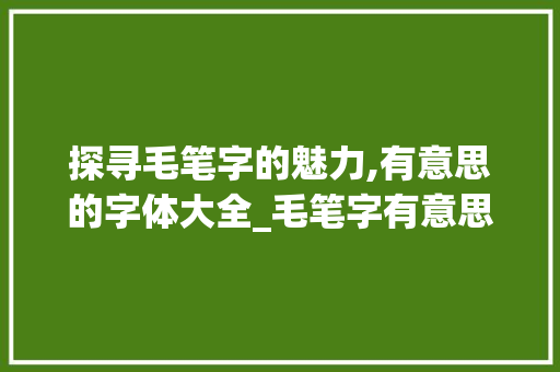 探寻毛笔字的魅力,有意思的字体大全_毛笔字有意思的字体大全