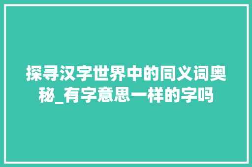 探寻汉字世界中的同义词奥秘_有字意思一样的字吗 第1张 探寻汉字世界中的同义词奥秘_有字意思一样的字吗 第1张