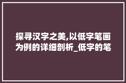 探寻汉字之美,以低字笔画为例的详细剖析_低字的笔画是什么意思