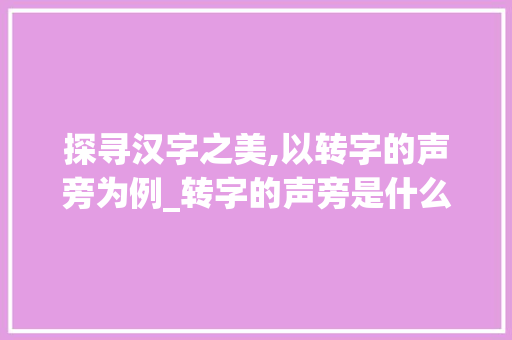 探寻汉字之美,以转字的声旁为例_转字的声旁是什么意思呀 第1张 探寻汉字之美,以转字的声旁为例_转字的声旁是什么意思呀 第1张