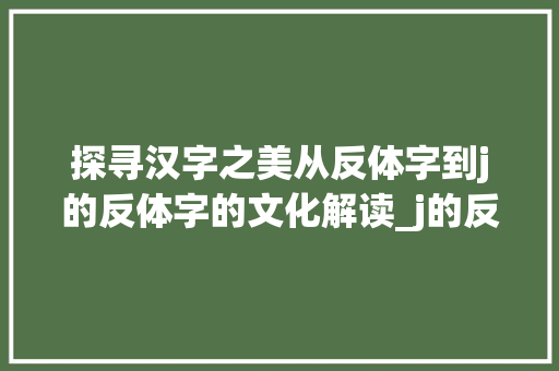 探寻汉字之美从反体字到j的反体字的文化解读_j的反体字是什么意思