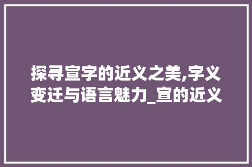 探寻宣字的近义之美,字义变迁与语言魅力_宣的近义字是什么意思