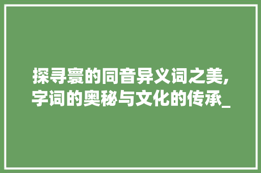 探寻寰的同音异义词之美,字词的奥秘与文化的传承_寰的同音字是什么意思 第1张 探寻寰的同音异义词之美,字词的奥秘与文化的传承_寰的同音字是什么意思 第1张