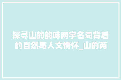 探寻山的韵味两字名词背后的自然与人文情怀_山的两字名词是什么意思 第1张 探寻山的韵味两字名词背后的自然与人文情怀_山的两字名词是什么意思 第1张