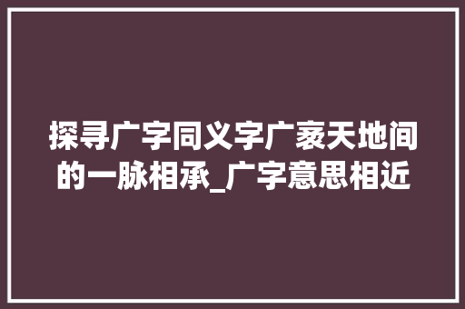 探寻广字同义字广袤天地间的一脉相承_广字意思相近的字都有啥