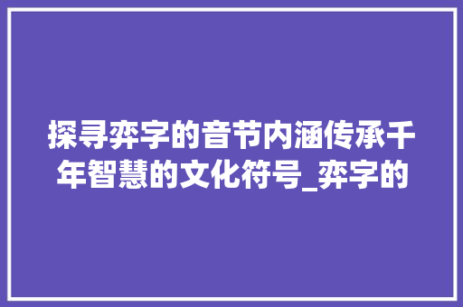探寻弈字的音节内涵传承千年智慧的文化符号_弈字的音节是什么意思啊