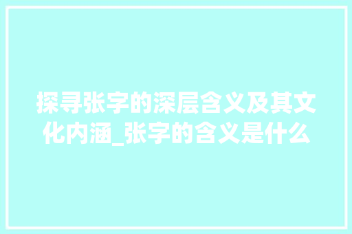 探寻张字的深层含义及其文化内涵_张字的含义是什么意思啊