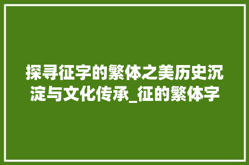 探寻征字的繁体之美历史沉淀与文化传承_征的繁体字是什么意思 第1张 探寻征字的繁体之美历史沉淀与文化传承_征的繁体字是什么意思 第1张