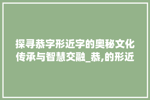 探寻恭字形近字的奥秘文化传承与智慧交融_恭,的形近字是什么意思