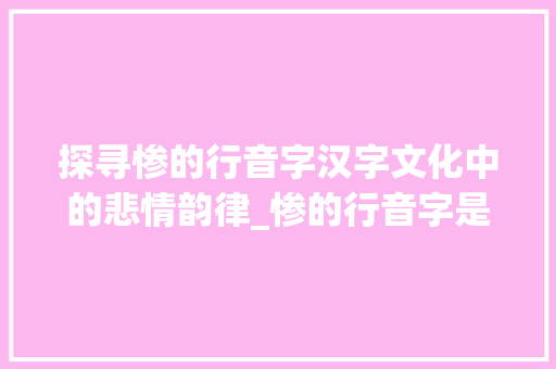 探寻惨的行音字汉字文化中的悲情韵律_惨的行音字是什么意思 第1张 探寻惨的行音字汉字文化中的悲情韵律_惨的行音字是什么意思 第1张