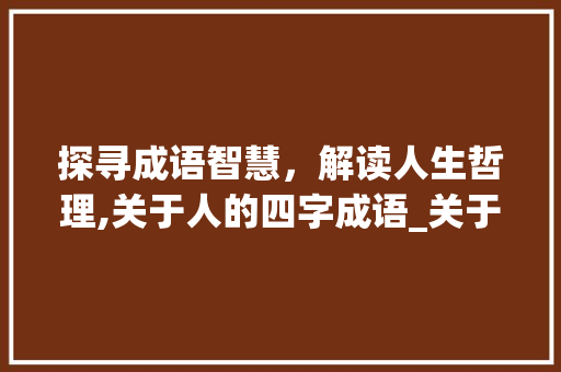 探寻成语智慧,解读人生哲理,关于人的四字成语_关于人的四字成语及意思 第1张 探寻成语智慧,解读人生哲理,关于人的四字成语_关于人的四字成语及意思 第1张