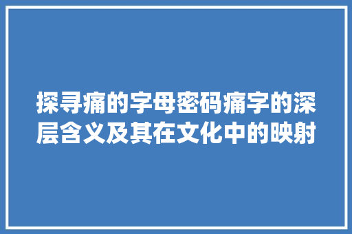 探寻痛的字母密码痛字的深层含义及其在文化中的映射_痛字的字母是什么意思